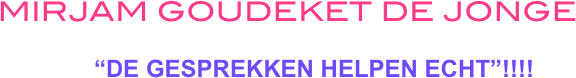 Mirjam Goudeket de Jonge
                
        “De gesprekken helpen echt”!!!!